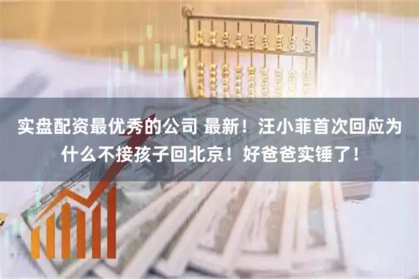 实盘配资最优秀的公司 最新！汪小菲首次回应为什么不接孩子回北京！好爸爸实锤了！