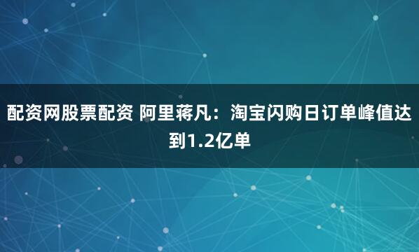 配资网股票配资 阿里蒋凡：淘宝闪购日订单峰值达到1.2亿单