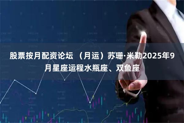 股票按月配资论坛 （月运）苏珊·米勒2025年9月星座运程水瓶座、双鱼座