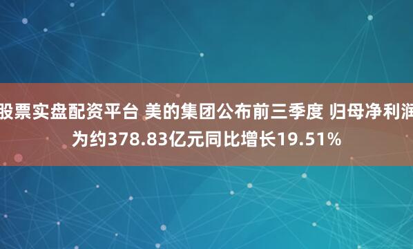 股票实盘配资平台 美的集团公布前三季度 归母净利润为约378.83亿元同比增长19.51%