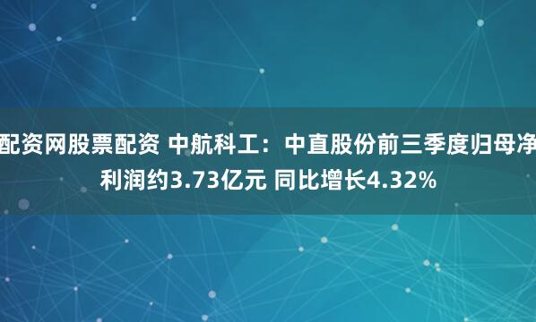 配资网股票配资 中航科工：中直股份前三季度归母净利润约3.73亿元 同比增长4.32%