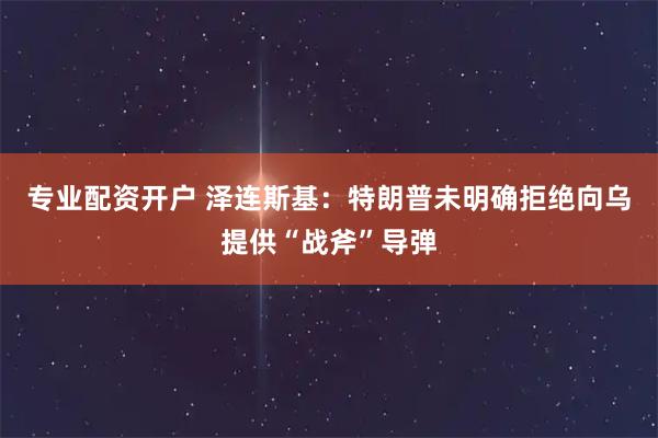 专业配资开户 泽连斯基：特朗普未明确拒绝向乌提供“战斧”导弹