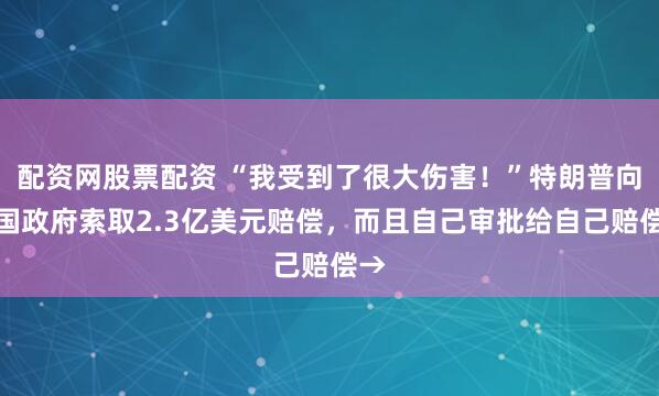 配资网股票配资 “我受到了很大伤害！”特朗普向美国政府索取2.3亿美元赔偿，而且自己审批给自己赔偿→