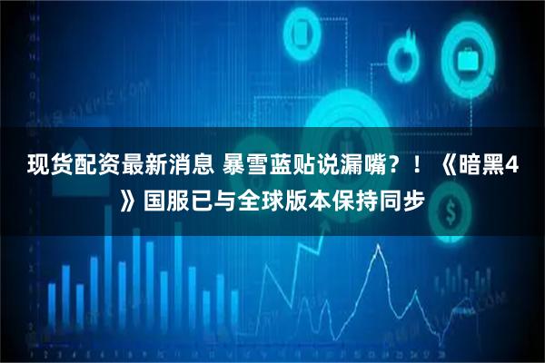 现货配资最新消息 暴雪蓝贴说漏嘴？！《暗黑4》国服已与全球版本保持同步
