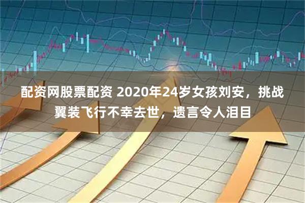 配资网股票配资 2020年24岁女孩刘安，挑战翼装飞行不幸去世，遗言令人泪目