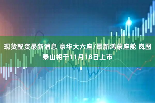 现货配资最新消息 豪华大六座/最新鸿蒙座舱 岚图泰山将于11月18日上市