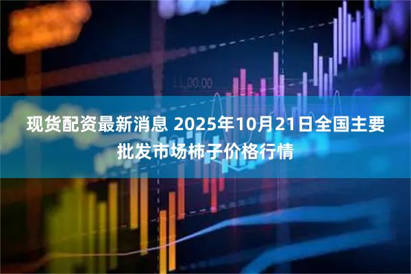 现货配资最新消息 2025年10月21日全国主要批发市场柿子价格行情