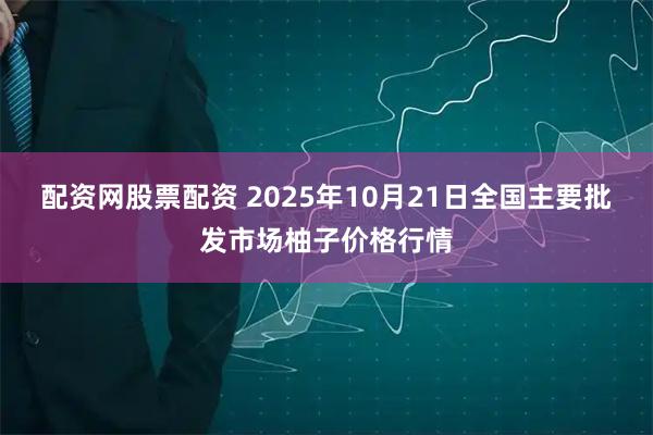 配资网股票配资 2025年10月21日全国主要批发市场柚子价格行情