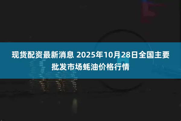 现货配资最新消息 2025年10月28日全国主要批发市场蚝油价格行情