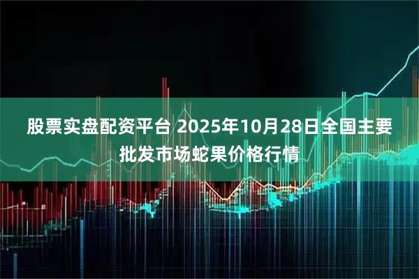 股票实盘配资平台 2025年10月28日全国主要批发市场蛇果价格行情