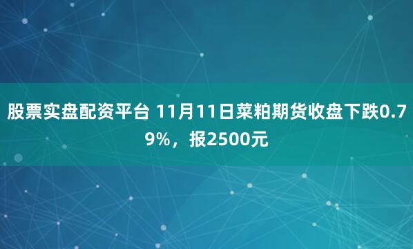 股票实盘配资平台 11月11日菜粕期货收盘下跌0.79%，报2500元