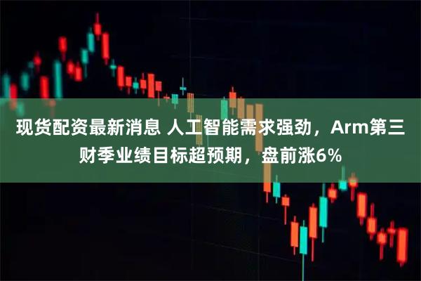 现货配资最新消息 人工智能需求强劲，Arm第三财季业绩目标超预期，盘前涨6%