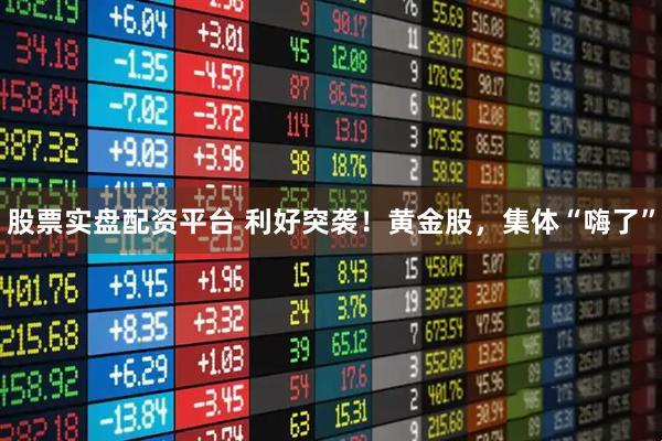 股票实盘配资平台 利好突袭！黄金股，集体“嗨了”
