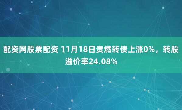 配资网股票配资 11月18日贵燃转债上涨0%，转股溢价率24.08%