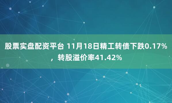 股票实盘配资平台 11月18日精工转债下跌0.17%，转股溢价率41.42%