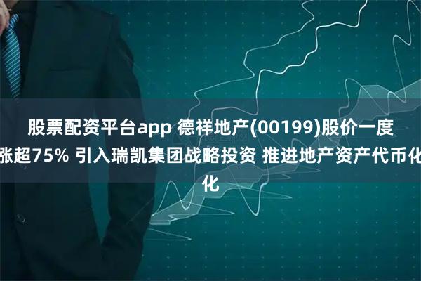 股票配资平台app 德祥地产(00199)股价一度涨超75% 引入瑞凯集团战略投资 推进地产资产代币化