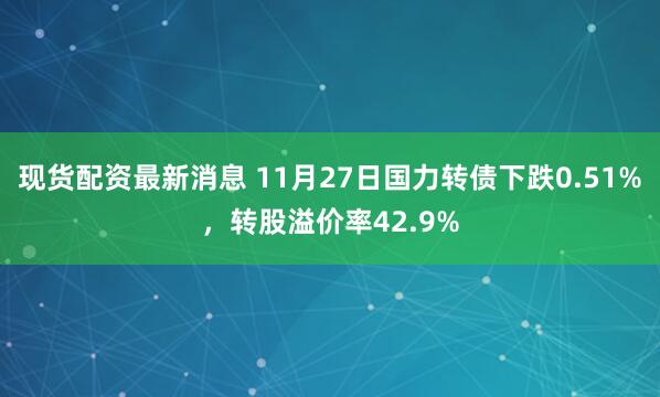 现货配资最新消息 11月27日国力转债下跌0.51%，转股溢价率42.9%