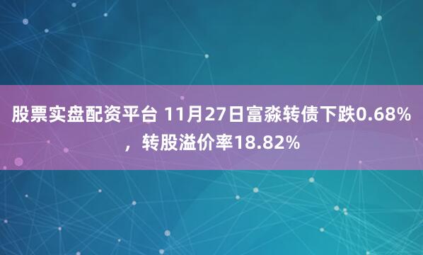 股票实盘配资平台 11月27日富淼转债下跌0.68%，转股溢价率18.82%