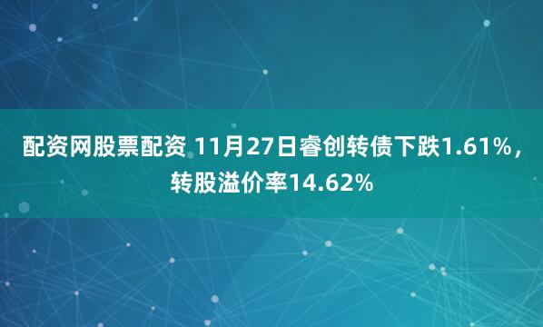 配资网股票配资 11月27日睿创转债下跌1.61%，转股溢价率14.62%