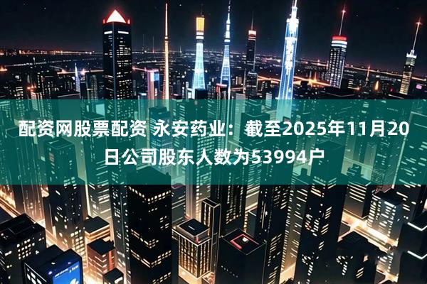 配资网股票配资 永安药业：截至2025年11月20日公司股东人数为53994户