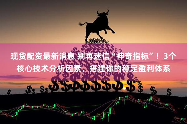 现货配资最新消息 别再迷信“神奇指标”！3个核心技术分析因素，搭建你的稳定盈利体系