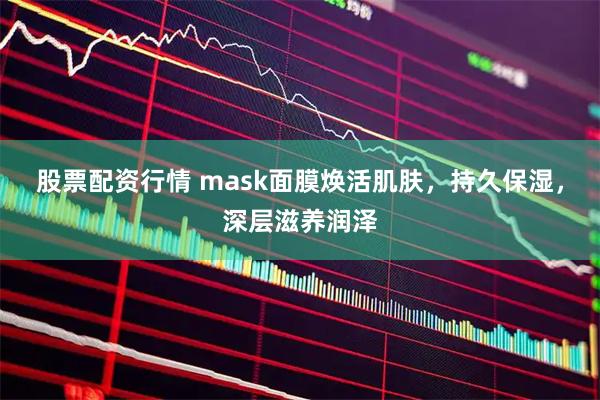 股票配资行情 mask面膜焕活肌肤，持久保湿，深层滋养润泽