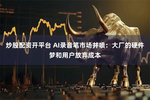 炒股配资开平台 AI录音笔市场井喷：大厂的硬件梦和用户放弃成本