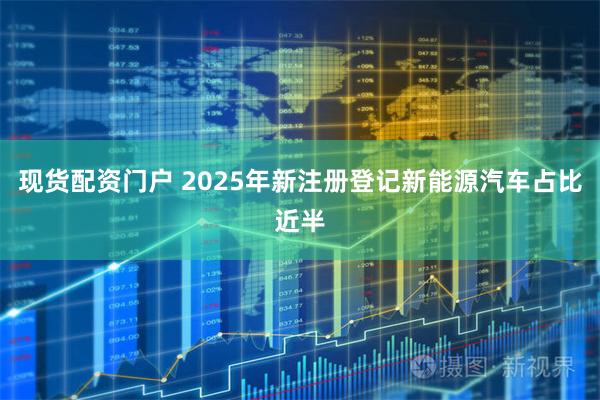 现货配资门户 2025年新注册登记新能源汽车占比近半