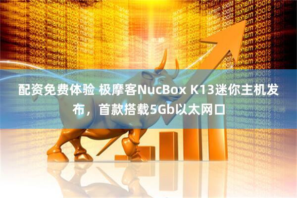 配资免费体验 极摩客NucBox K13迷你主机发布，首款搭载5Gb以太网口