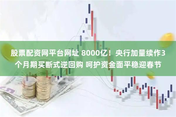 股票配资网平台网址 8000亿！央行加量续作3个月期买断式逆回购 呵护资金面平稳迎春节
