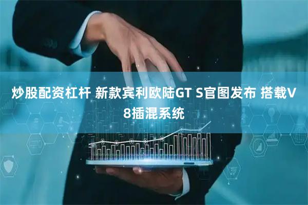 炒股配资杠杆 新款宾利欧陆GT S官图发布 搭载V8插混系统
