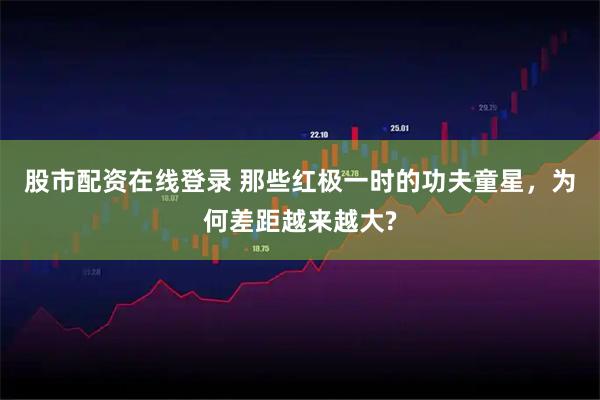 股市配资在线登录 那些红极一时的功夫童星，为何差距越来越大?