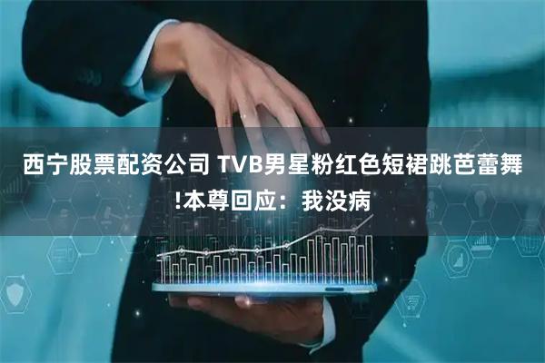西宁股票配资公司 TVB男星粉红色短裙跳芭蕾舞!本尊回应：我没病
