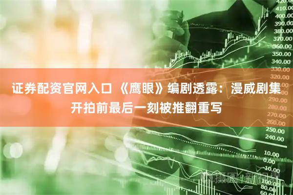 证券配资官网入口 《鹰眼》编剧透露：漫威剧集开拍前最后一刻被推翻重写