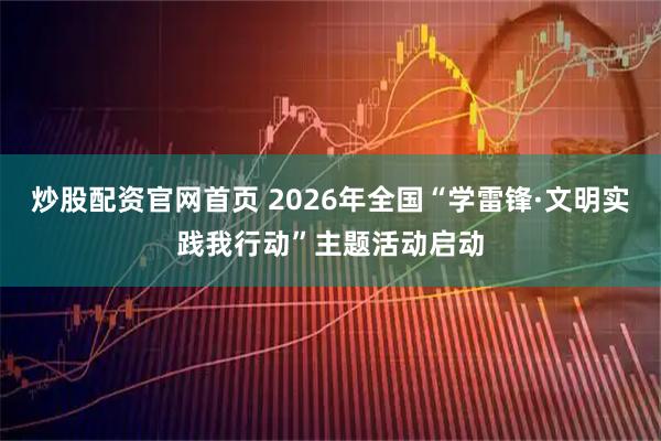 炒股配资官网首页 2026年全国“学雷锋·文明实践我行动”主题活动启动