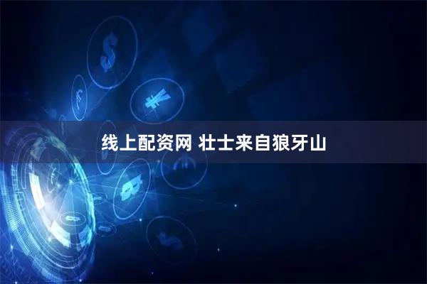 线上配资网 壮士来自狼牙山