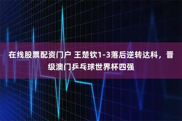 在线股票配资门户 王楚钦1-3落后逆转达科，晋级澳门乒乓球世界杯四强