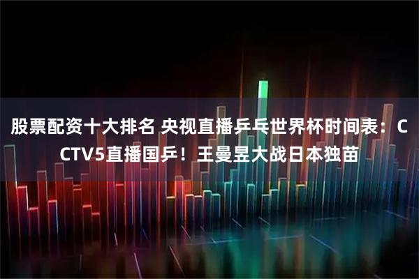 股票配资十大排名 央视直播乒乓世界杯时间表:CCTV5直播国乒!王曼昱大战日本独苗